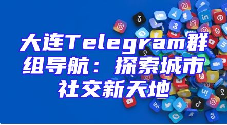 大连Telegram群组导航：探索城市社交新天地