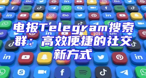 电报Telegram搜索群：高效便捷的社交新方式