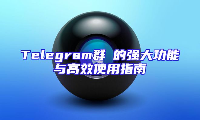 Telegram群組的强大功能与高效使用指南