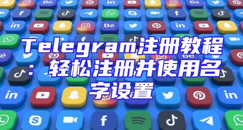 Telegram注册教程：轻松注册并使用名字设置