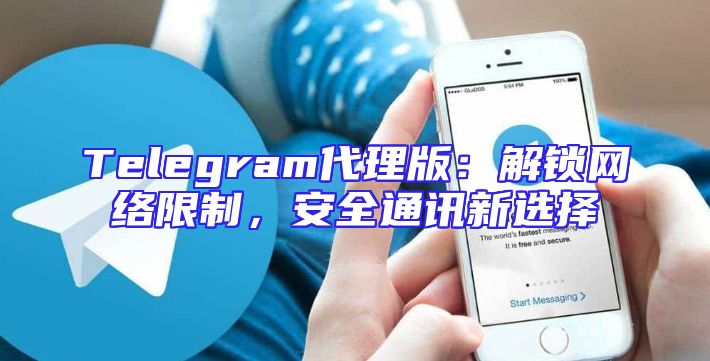 Telegram代理版：解锁网络限制，安全通讯新选择