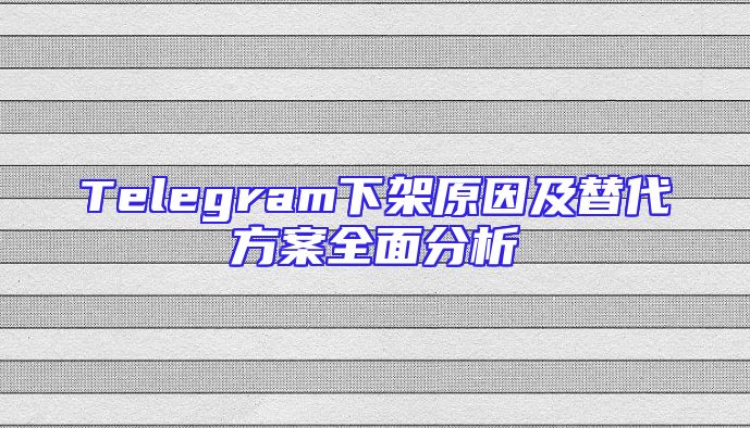 Telegram下架原因及替代方案全面分析