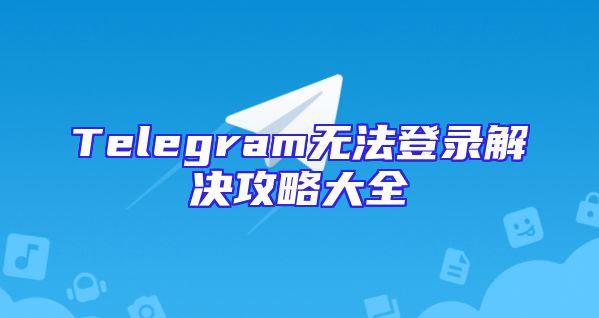 Telegram无法登录解决攻略大全