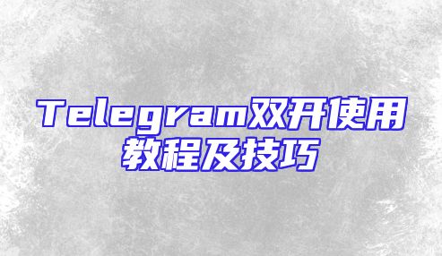 Telegram双开使用教程及技巧