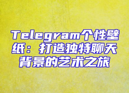 Telegram个性壁纸：打造独特聊天背景的艺术之旅