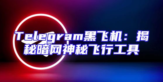 Telegram黑飞机：揭秘暗网神秘飞行工具