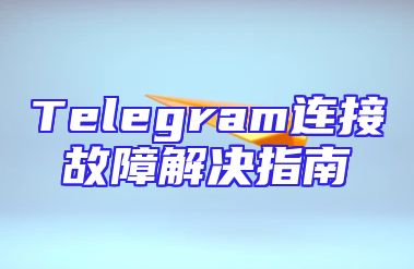 Telegram连接故障解决指南