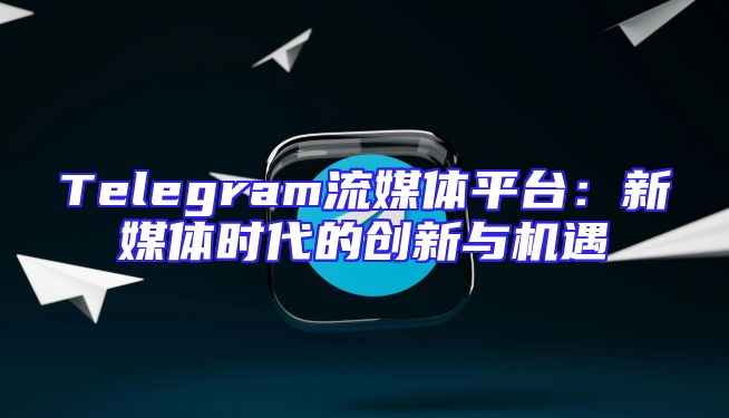 Telegram流媒体平台：新媒体时代的创新与机遇