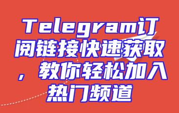 Telegram订阅链接快速获取，教你轻松加入热门频道