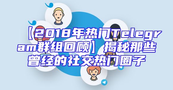 【2018年热门Telegram群组回顾】揭秘那些曾经的社交热门圈子