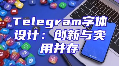 Telegram字体设计：创新与实用并存