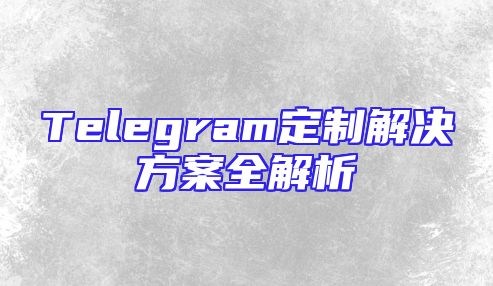 Telegram定制解决方案全解析