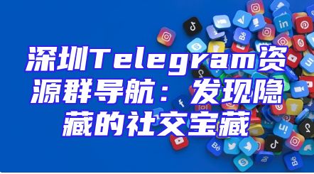深圳Telegram资源群导航：发现隐藏的社交宝藏