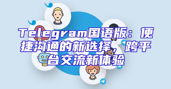 Telegram国语版：便捷沟通的新选择，跨平台交流新体验