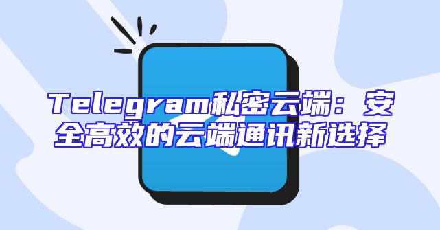 Telegram私密云端：安全高效的云端通讯新选择