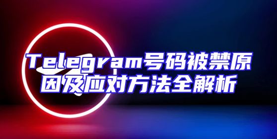 Telegram号码被禁原因及应对方法全解析