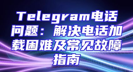Telegram电话问题：解决电话加载困难及常见故障指南