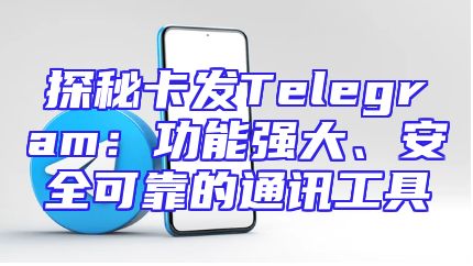 探秘卡发Telegram：功能强大、安全可靠的通讯工具