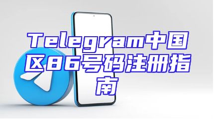 Telegram中国区86号码注册指南