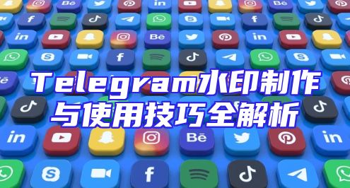 Telegram水印制作与使用技巧全解析