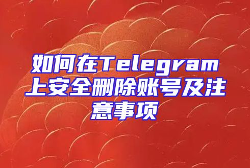 如何在Telegram上安全删除账号及注意事项