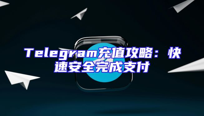 Telegram充值攻略：快速安全完成支付