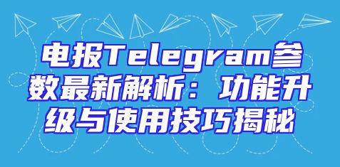 电报Telegram参数最新解析：功能升级与使用技巧揭秘