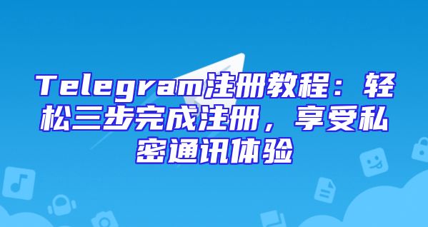 Telegram注册教程：轻松三步完成注册，享受私密通讯体验