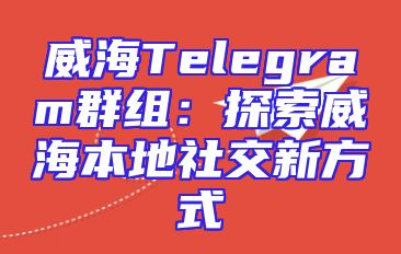 威海Telegram群组：探索威海本地社交新方式