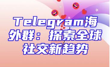 Telegram海外群：探索全球社交新趋势