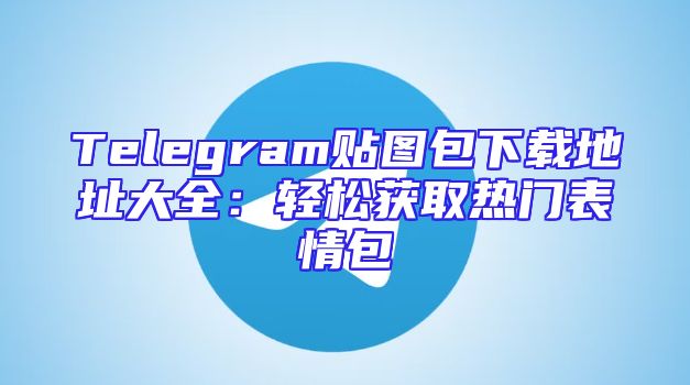 Telegram贴图包下载地址大全：轻松获取热门表情包