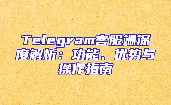 Telegram客服端深度解析：功能、优势与操作指南