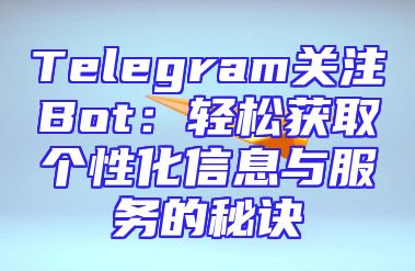 Telegram关注Bot：轻松获取个性化信息与服务的秘诀