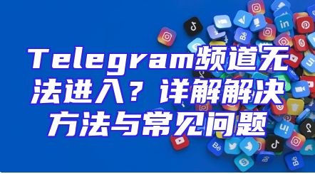 Telegram频道无法进入？详解解决方法与常见问题