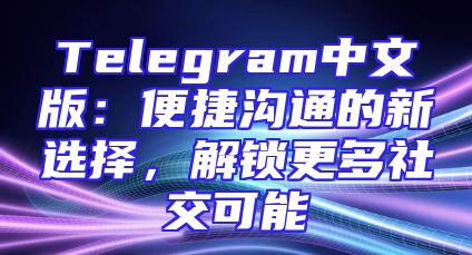 Telegram中文版：便捷沟通的新选择，解锁更多社交可能