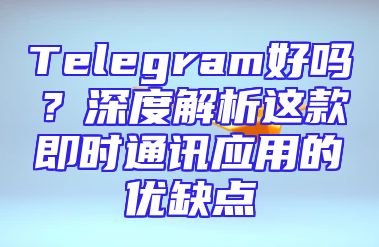 Telegram好吗？深度解析这款即时通讯应用的优缺点