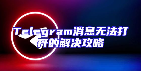 Telegram消息无法打开的解决攻略
