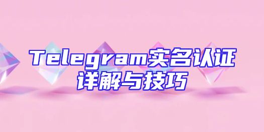 Telegram实名认证详解与技巧