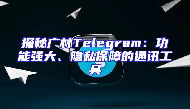 探秘广林Telegram：功能强大、隐私保障的通讯工具