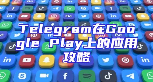 Telegram在Google Play上的应用攻略