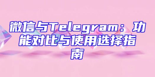 微信与Telegram：功能对比与使用选择指南