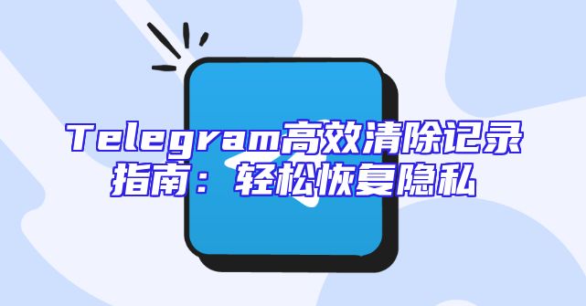 Telegram高效清除记录指南：轻松恢复隐私
