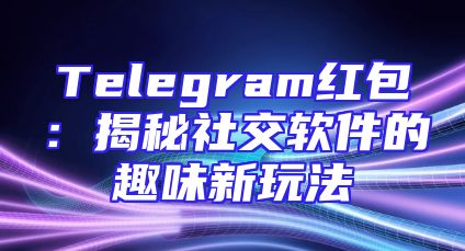 Telegram红包：揭秘社交软件的趣味新玩法