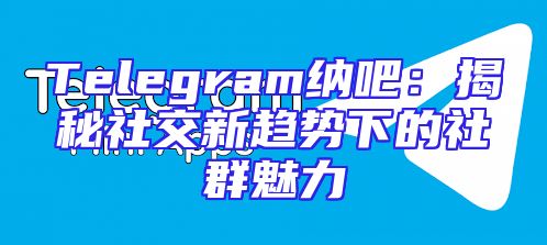 Telegram纳吧：揭秘社交新趋势下的社群魅力