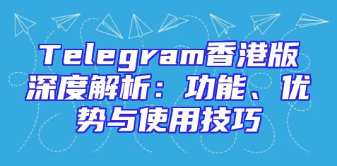 Telegram香港版深度解析：功能、优势与使用技巧