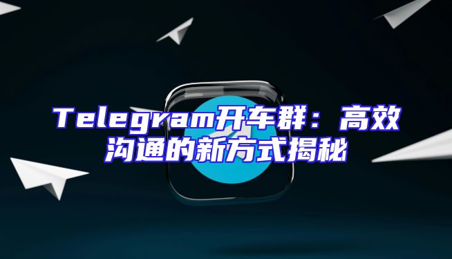 Telegram开车群：高效沟通的新方式揭秘
