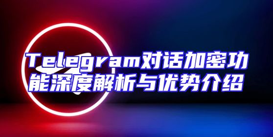 Telegram对话加密功能深度解析与优势介绍