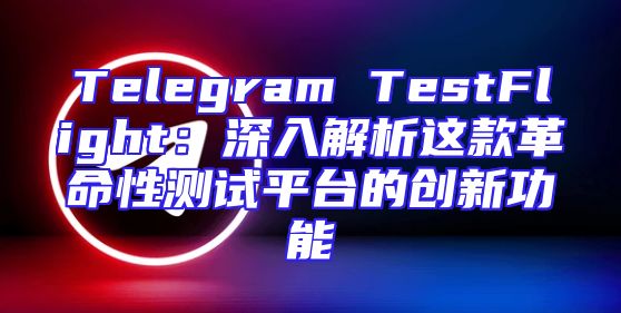 Telegram TestFlight：深入解析这款革命性测试平台的创新功能