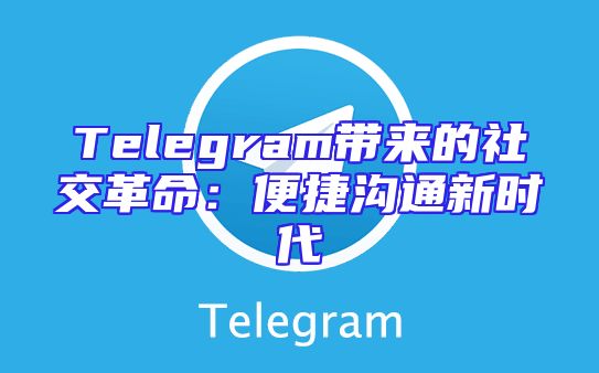 Telegram带来的社交革命：便捷沟通新时代