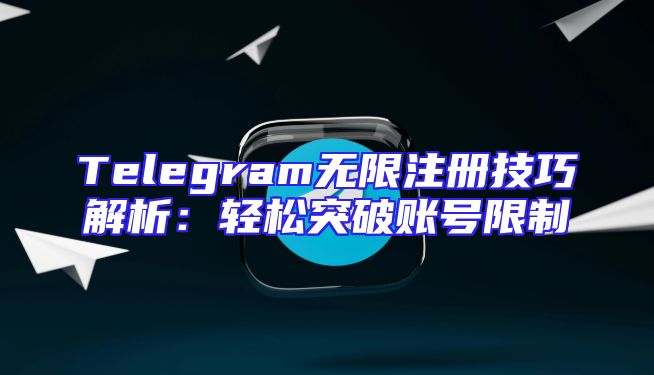 Telegram无限注册技巧解析：轻松突破账号限制